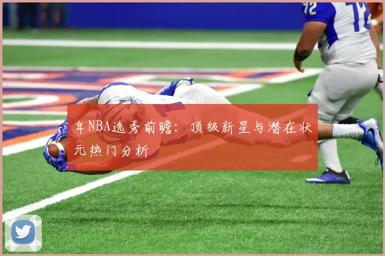 年NBA选秀前瞻:顶级新星与潜在状元热门分析
