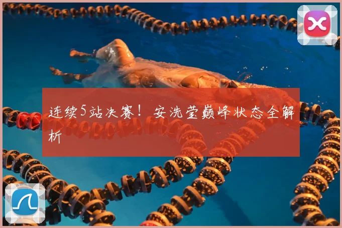 连续5站决赛!安洗莹巅峰状态全解析