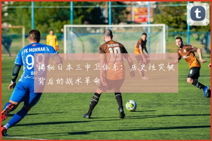 揭秘日本三中卫体系:历史性突破背后的战术革命