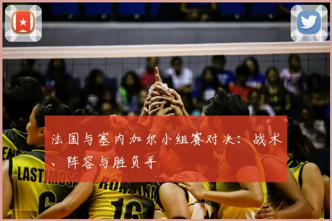法国与塞内加尔小组赛对决:战术、阵容与胜负手