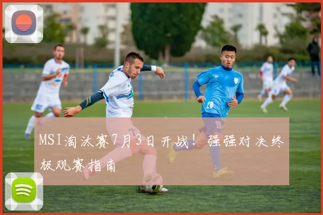 MSI淘汰赛7月3日开战！强强对决终极观赛指南
