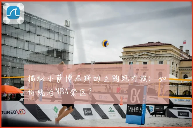 揭秘小萨博尼斯的立陶宛内核:如何统治NBA禁区?