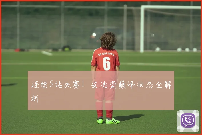 连续5站决赛!安洗莹巅峰状态全解析